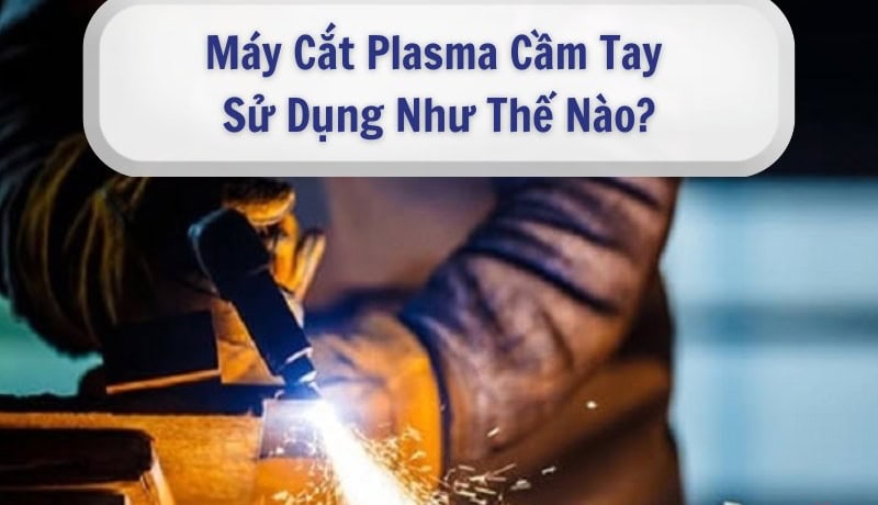 Chiến lược Máy Cắt Plasma Cầm Tay Sử Dụng Như Thế Nào? 10 cách sử dụng máy cắt plasma cầm tay