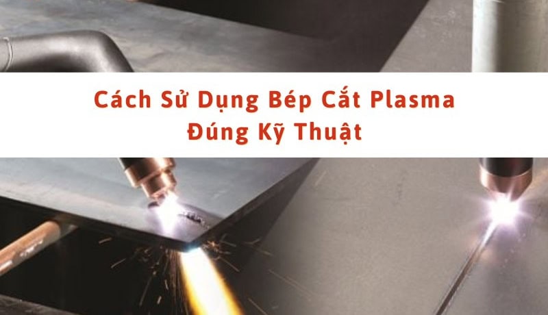 Đầy đủ Cách Sử Dụng Bép Cắt Plasma Đúng Kỹ Thuật 4 cách sử dụng bép cắt plasma