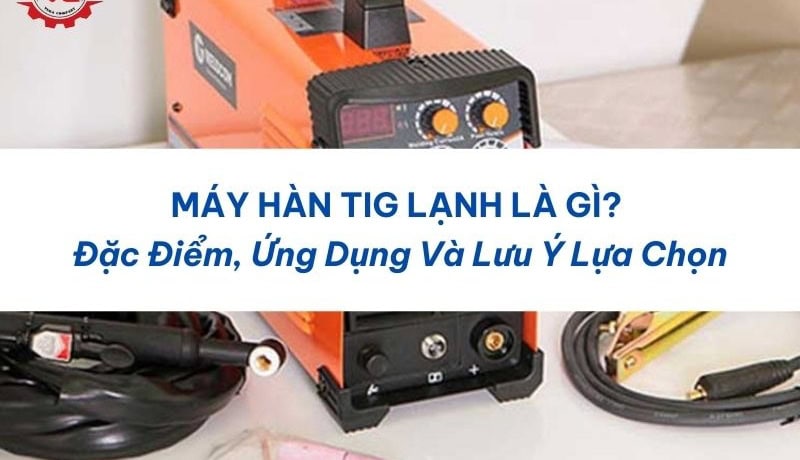 Công bố Máy Hàn TIG Lạnh Là Gì? Đặc Điểm, Ứng Dụng Và Lưu Ý Lựa Chọn 5 máy hàn tig lạnh
