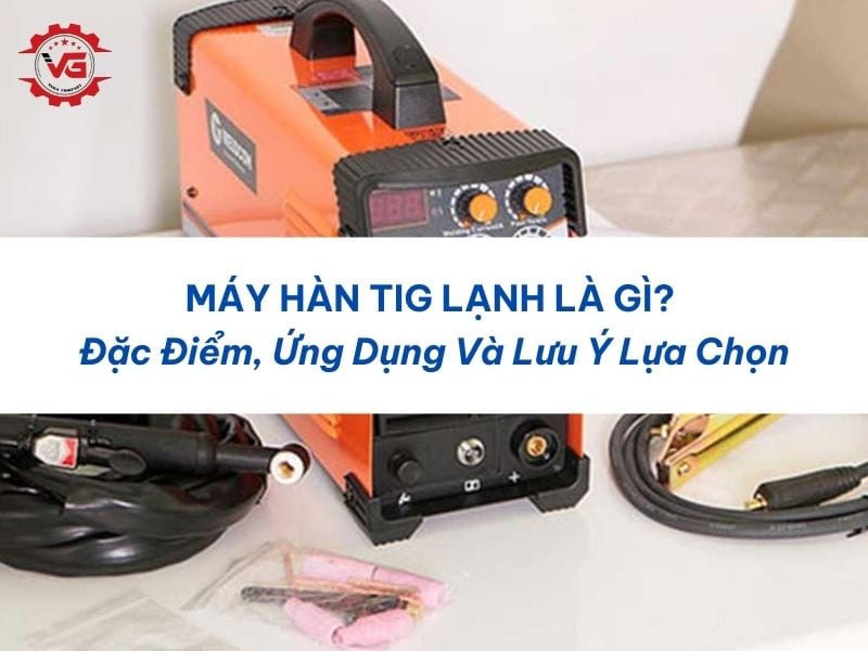 Công bố Máy Hàn TIG Lạnh Là Gì? Đặc Điểm, Ứng Dụng Và Lưu Ý Lựa Chọn 6 máy hàn tig lạnh