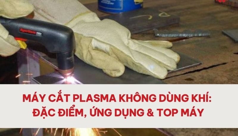 Chuyên Máy Cắt Plasma Không Dùng Khí: Đặc Điểm, Ứng Dụng & Top Máy 7 máy cắt plasma không dùng khí