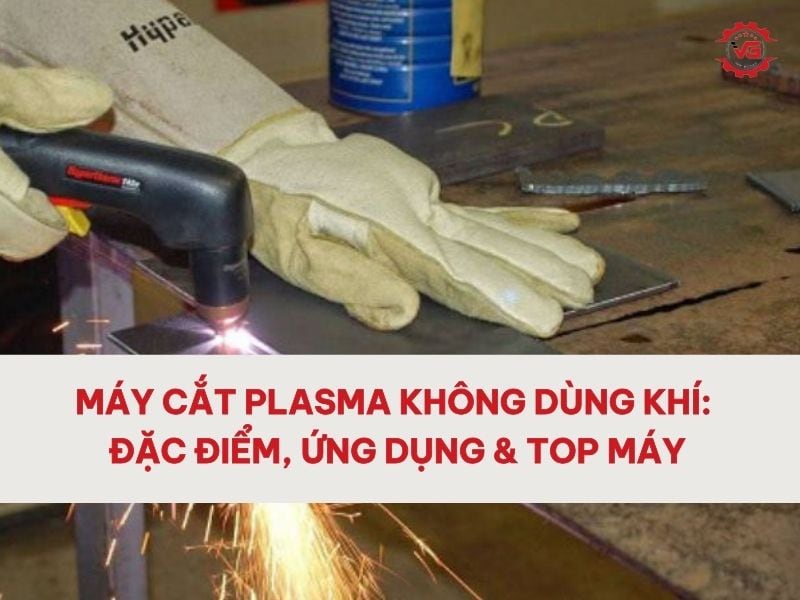 Chuyên Máy Cắt Plasma Không Dùng Khí: Đặc Điểm, Ứng Dụng & Top Máy 8 máy cắt plasma không dùng khí
