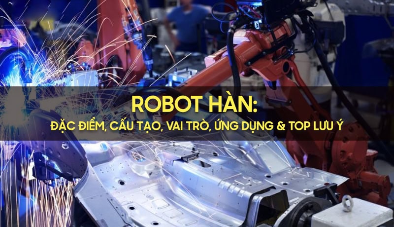 Nhận xét Robot Hàn: Đặc Điểm Cấu Tạo, Vai Trò, Ứng Dụng & Top Lưu Ý 2 robot hàn